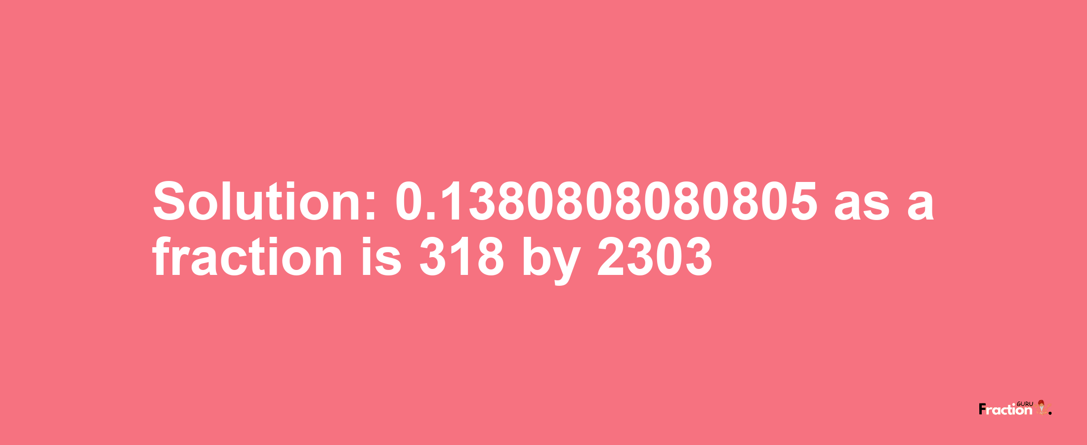 Solution:0.1380808080805 as a fraction is 318/2303
